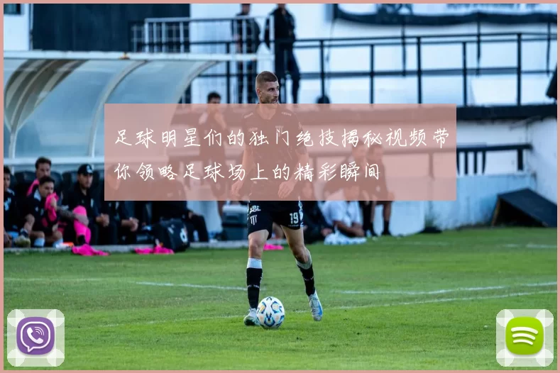 足球明星们的独门绝技揭秘视频带你领略足球场上的精彩瞬间