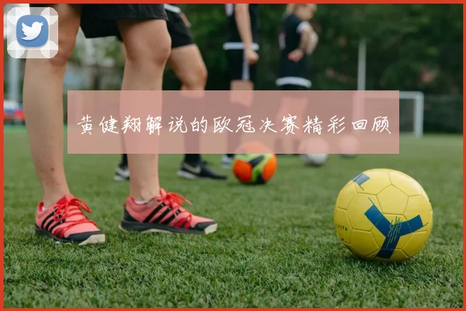 黄健翔解说的欧冠决赛精彩回顾